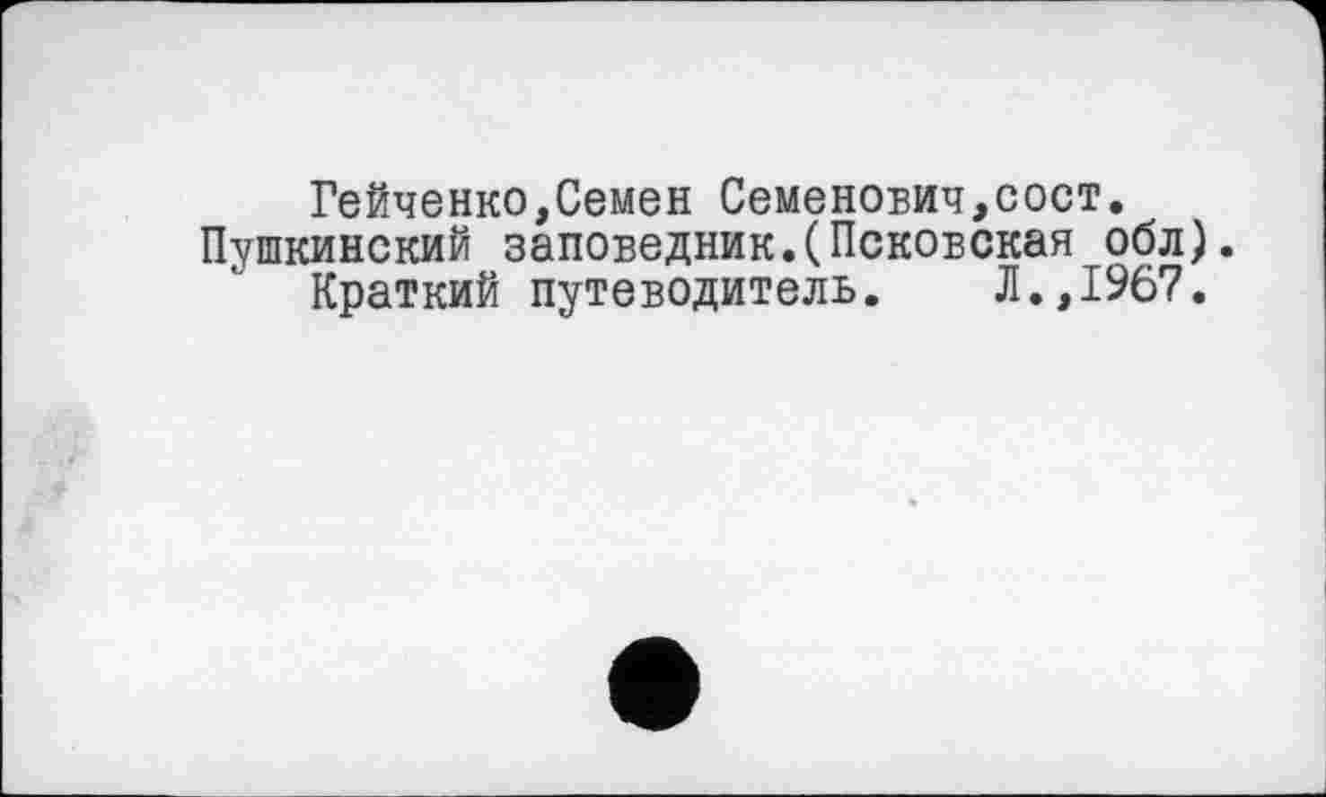 ﻿Гейченко,Семен Семенович,COCT. Пушкинский заповедник.(Псковская обл).
Краткий путеводитель. Л.,1967.